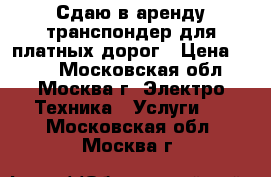 Сдаю в аренду транспондер для платных дорог › Цена ­ 250 - Московская обл., Москва г. Электро-Техника » Услуги   . Московская обл.,Москва г.